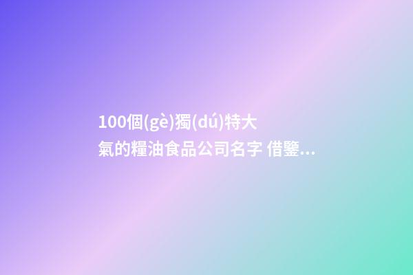100個(gè)獨(dú)特大氣的糧油食品公司名字 借鑒這類吉名合適